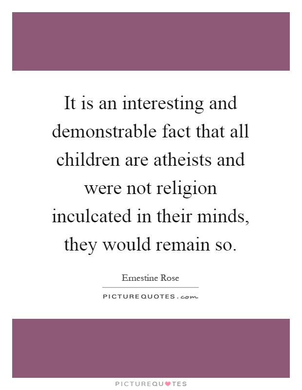 It is an interesting and demonstrable fact that all children are atheists and were not religion inculcated in their minds, they would remain so Picture Quote #1