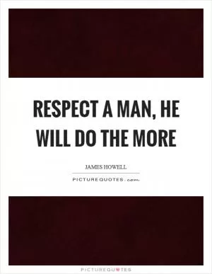 Respect a man, he will do the more Picture Quote #1