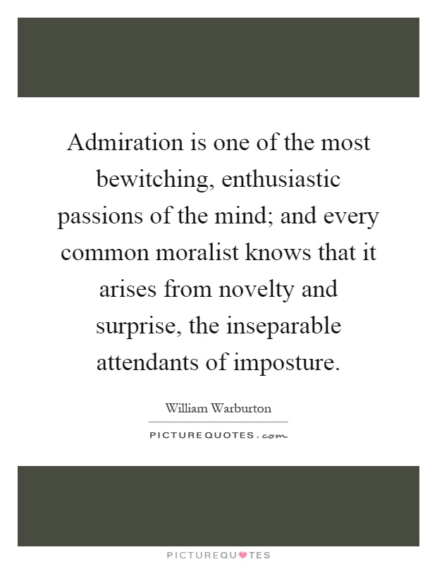 Admiration is one of the most bewitching, enthusiastic passions of the mind; and every common moralist knows that it arises from novelty and surprise, the inseparable attendants of imposture Picture Quote #1