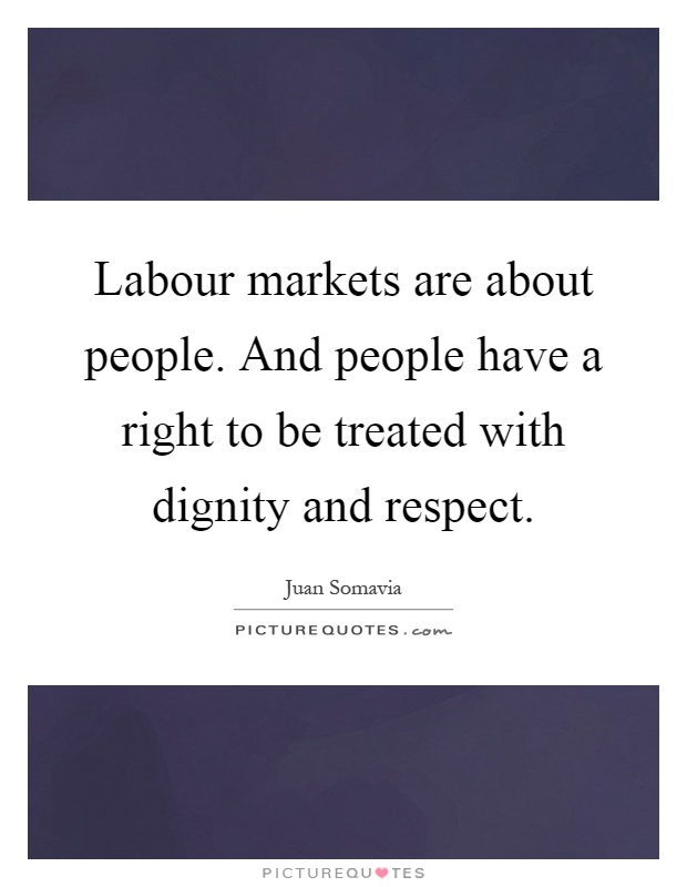 Labour markets are about people. And people have a right to be treated with dignity and respect Picture Quote #1