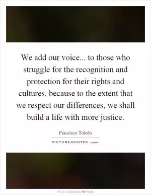 We add our voice... to those who struggle for the recognition and protection for their rights and cultures, because to the extent that we respect our differences, we shall build a life with more justice Picture Quote #1