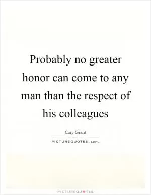 Probably no greater honor can come to any man than the respect of his colleagues Picture Quote #1