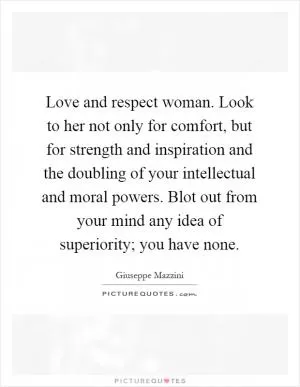Love and respect woman. Look to her not only for comfort, but for strength and inspiration and the doubling of your intellectual and moral powers. Blot out from your mind any idea of superiority; you have none Picture Quote #1