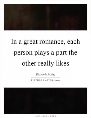 In a great romance, each person plays a part the other really likes Picture Quote #1