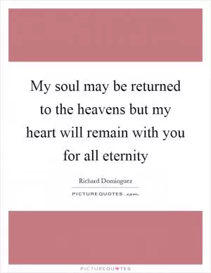 My soul may be returned to the heavens but my heart will remain with you for all eternity Picture Quote #1