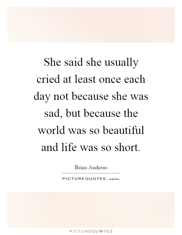 She said she usually cried at least once each day not because she was sad, but because the world was so beautiful and life was so short Picture Quote #1