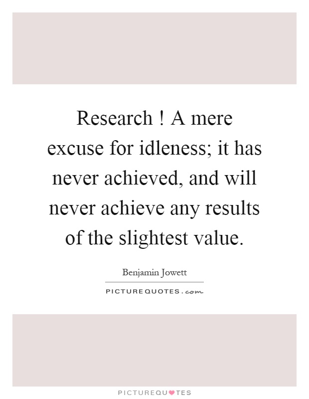 Research! A mere excuse for idleness; it has never achieved, and will never achieve any results of the slightest value Picture Quote #1