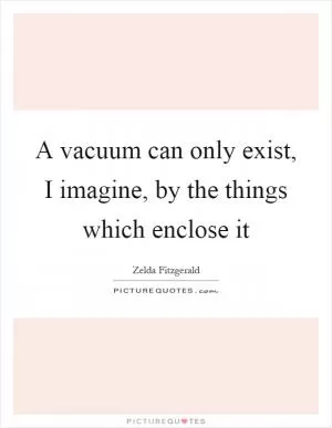 A vacuum can only exist, I imagine, by the things which enclose it Picture Quote #1