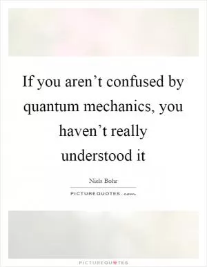 If you aren’t confused by quantum mechanics, you haven’t really understood it Picture Quote #1
