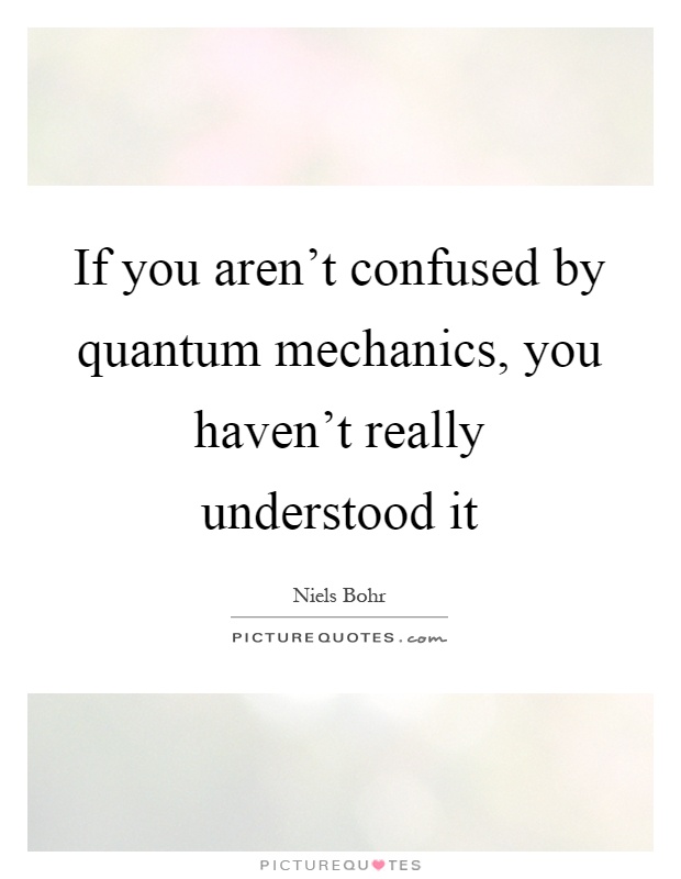 If you aren't confused by quantum mechanics, you haven't really understood it Picture Quote #1