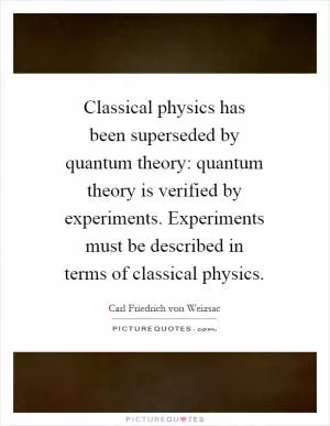 Classical physics has been superseded by quantum theory: quantum theory is verified by experiments. Experiments must be described in terms of classical physics Picture Quote #1
