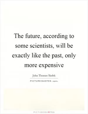 The future, according to some scientists, will be exactly like the past, only more expensive Picture Quote #1