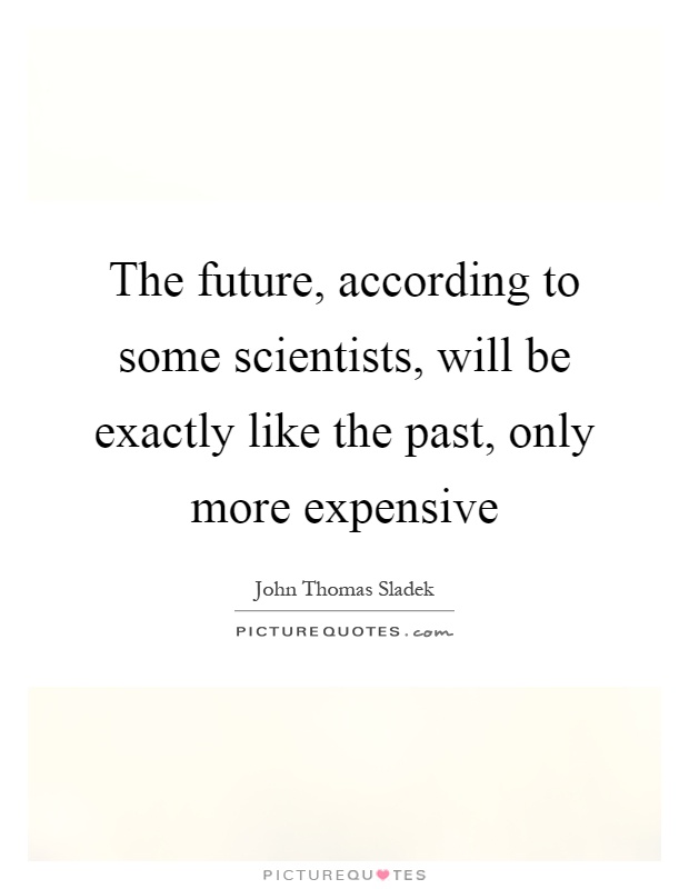 The future, according to some scientists, will be exactly like the past, only more expensive Picture Quote #1