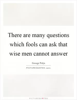 There are many questions which fools can ask that wise men cannot answer Picture Quote #1