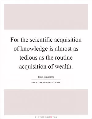 For the scientific acquisition of knowledge is almost as tedious as the routine acquisition of wealth Picture Quote #1