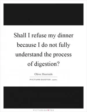 Shall I refuse my dinner because I do not fully understand the process of digestion? Picture Quote #1