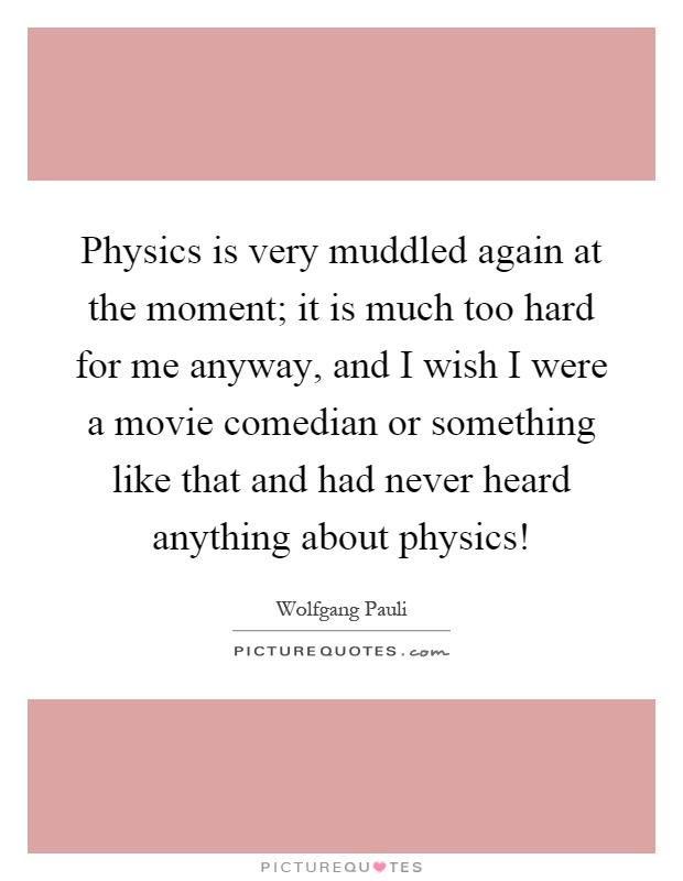Physics is very muddled again at the moment; it is much too hard for me anyway, and I wish I were a movie comedian or something like that and had never heard anything about physics! Picture Quote #1