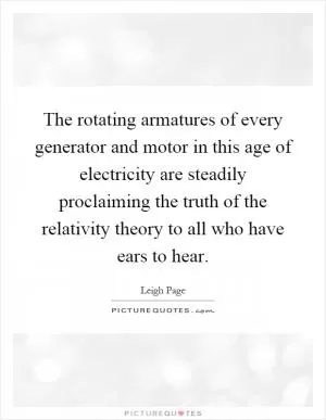 The rotating armatures of every generator and motor in this age of electricity are steadily proclaiming the truth of the relativity theory to all who have ears to hear Picture Quote #1