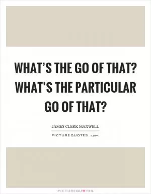 What’s the go of that? What’s the particular go of that? Picture Quote #1