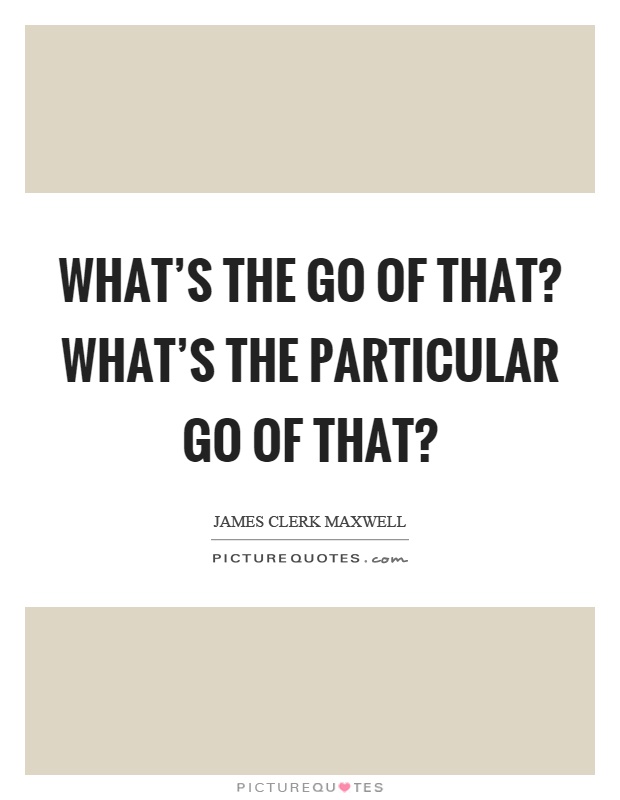 What's the go of that? What's the particular go of that? Picture Quote #1