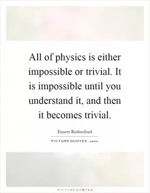 All of physics is either impossible or trivial. It is impossible until you understand it, and then it becomes trivial Picture Quote #1
