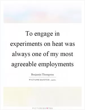 To engage in experiments on heat was always one of my most agreeable employments Picture Quote #1