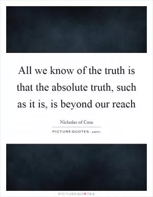 All we know of the truth is that the absolute truth, such as it is, is beyond our reach Picture Quote #1