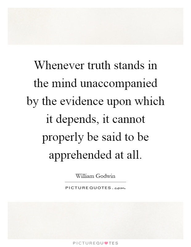 Whenever truth stands in the mind unaccompanied by the evidence upon which it depends, it cannot properly be said to be apprehended at all Picture Quote #1