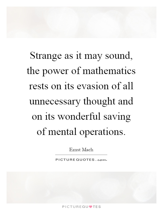 Strange as it may sound, the power of mathematics rests on its evasion of all unnecessary thought and on its wonderful saving of mental operations Picture Quote #1