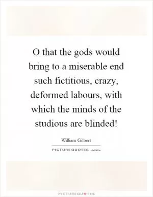 O that the gods would bring to a miserable end such fictitious, crazy, deformed labours, with which the minds of the studious are blinded! Picture Quote #1