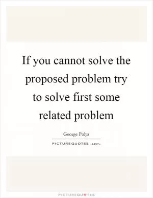 If you cannot solve the proposed problem try to solve first some related problem Picture Quote #1