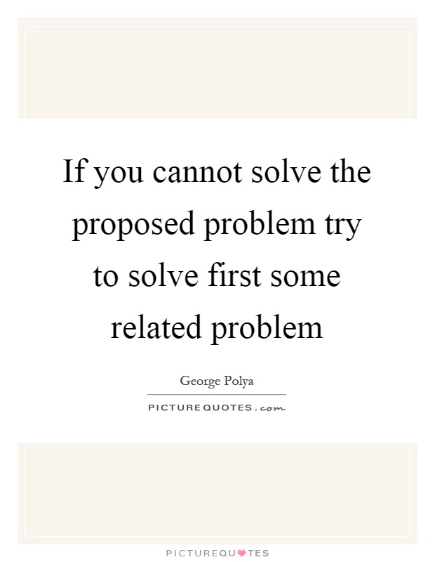 If you cannot solve the proposed problem try to solve first some related problem Picture Quote #1