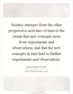 Science emerges from the other progressive activities of man to the extent that new concepts arise from experiments and observations, and that the new concepts in turn lead to further experiments and observations Picture Quote #1