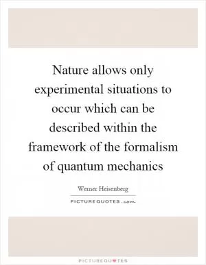 Nature allows only experimental situations to occur which can be described within the framework of the formalism of quantum mechanics Picture Quote #1