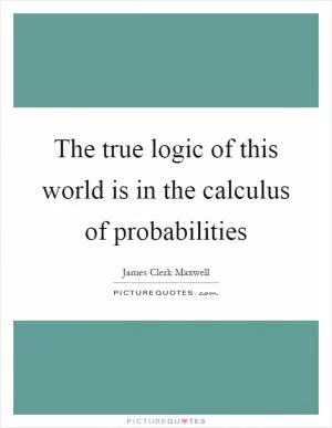 The true logic of this world is in the calculus of probabilities Picture Quote #1