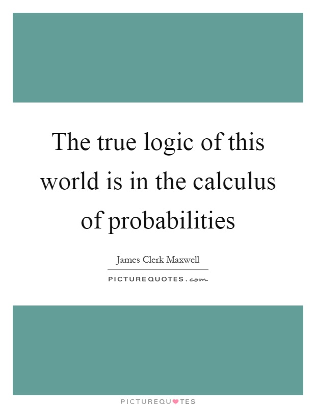 The true logic of this world is in the calculus of probabilities Picture Quote #1
