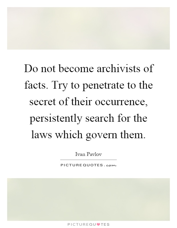 Do not become archivists of facts. Try to penetrate to the secret of their occurrence, persistently search for the laws which govern them Picture Quote #1