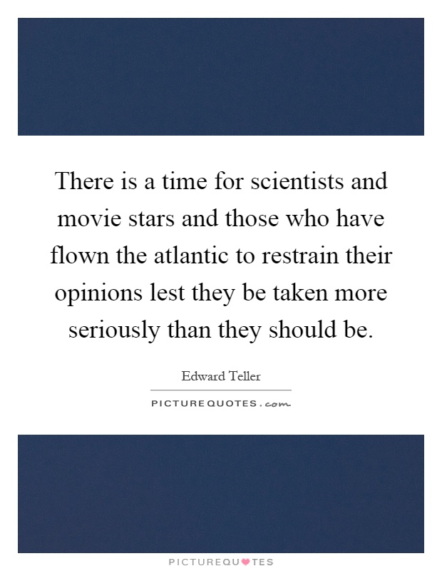 There is a time for scientists and movie stars and those who have flown the atlantic to restrain their opinions lest they be taken more seriously than they should be Picture Quote #1