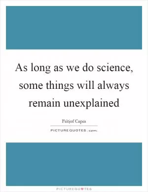 As long as we do science, some things will always remain unexplained Picture Quote #1