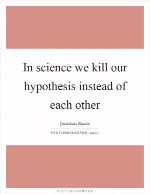 In science we kill our hypothesis instead of each other Picture Quote #1
