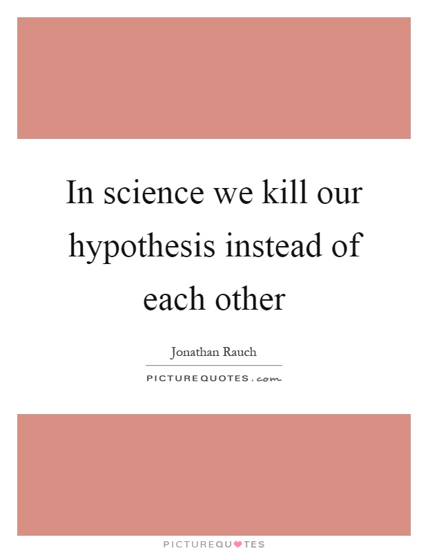 In science we kill our hypothesis instead of each other Picture Quote #1