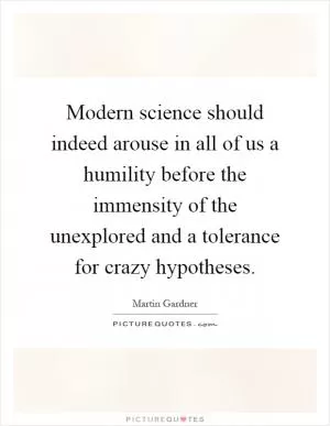 Modern science should indeed arouse in all of us a humility before the immensity of the unexplored and a tolerance for crazy hypotheses Picture Quote #1