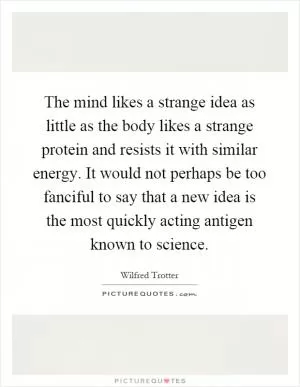 The mind likes a strange idea as little as the body likes a strange protein and resists it with similar energy. It would not perhaps be too fanciful to say that a new idea is the most quickly acting antigen known to science Picture Quote #1