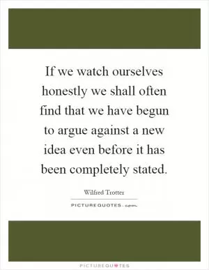 If we watch ourselves honestly we shall often find that we have begun to argue against a new idea even before it has been completely stated Picture Quote #1