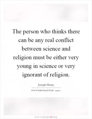 The person who thinks there can be any real conflict between science and religion must be either very young in science or very ignorant of religion Picture Quote #1