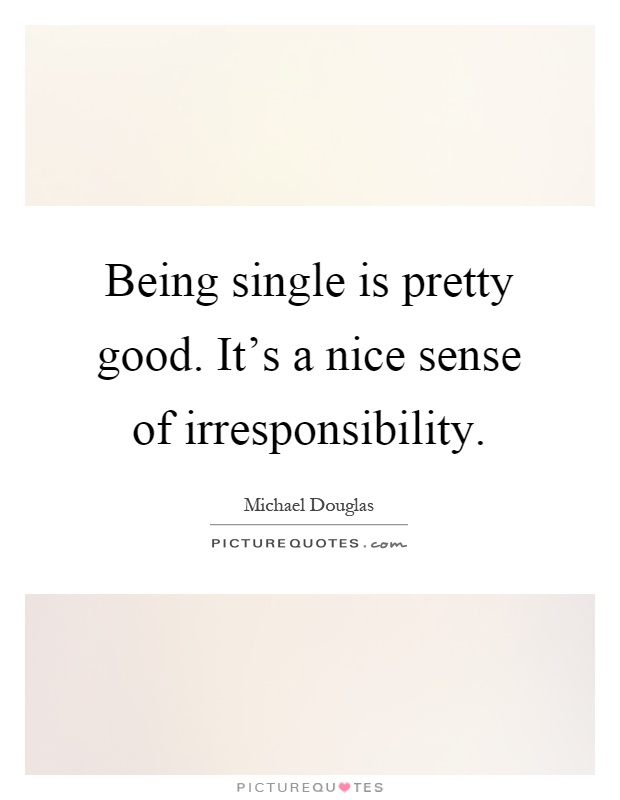 Being single is pretty good. It's a nice sense of irresponsibility Picture Quote #1