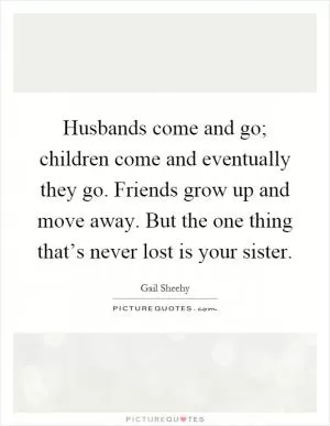 Husbands come and go; children come and eventually they go. Friends grow up and move away. But the one thing that’s never lost is your sister Picture Quote #1