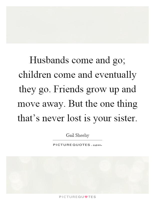Husbands come and go; children come and eventually they go. Friends grow up and move away. But the one thing that's never lost is your sister Picture Quote #1