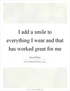I add a smile to everything I wear and that has worked great for me Picture Quote #1