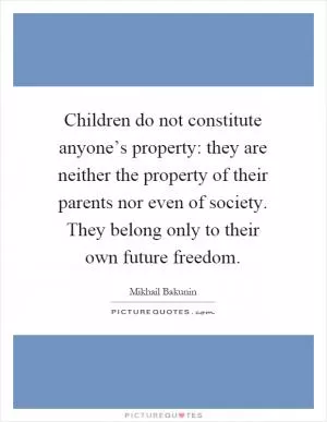 Children do not constitute anyone’s property: they are neither the property of their parents nor even of society. They belong only to their own future freedom Picture Quote #1